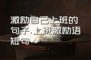 激励自己上班的句子（上班激励语短句）