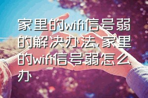 家里的wifi信号弱的解决办法（家里的wifi信号弱怎么办）