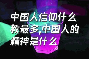 中国人信仰什么教最多（中国人的精神是什么）