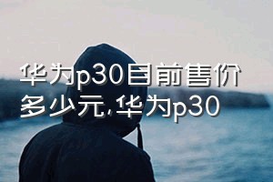 华为p30目前售价多少元（华为p30）