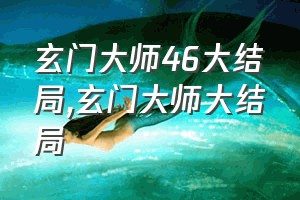 玄门大师46大结局（玄门大师大结局）