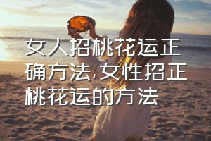 女人招桃花运正确方法（女性招正桃花运的方法）