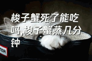 梭子蟹死了能吃吗（梭子蟹蒸几分钟）