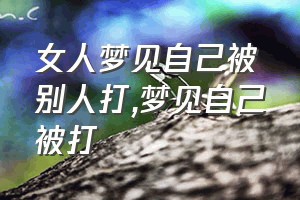 女人梦见自己被别人打（梦见自己被打）