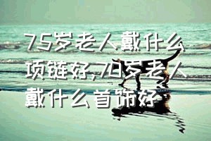 75岁老人戴什么项链好（70岁老人戴什么首饰好）