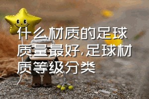 什么材质的足球质量最好（足球材质等级分类）