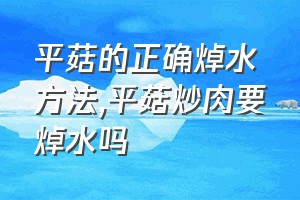 平菇的正确焯水方法（平菇炒肉要焯水吗）