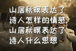 山居秋暝表达了诗人怎样的情感（山居秋暝表达了诗人什么思想）