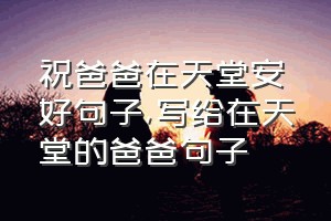 祝爸爸在天堂安好句子（写给在天堂的爸爸句子）