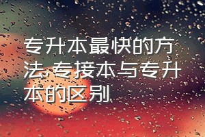 专升本最快的方法（专接本与专升本的区别）