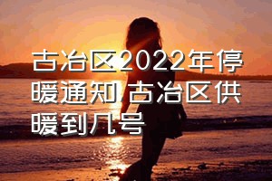 古冶区2022年停暖通知（古冶区供暖到几号）