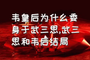 韦皇后为什么委身于武三思（武三思和韦后结局）