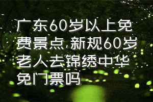 广东60岁以上免费景点（新规60岁老人去锦绣中华免门票吗）