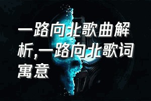 一路向北歌曲解析（一路向北歌词寓意）