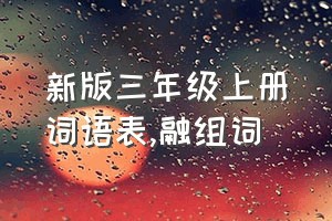 新版三年级上册词语表（融组词）