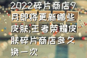 2022碎片商店9月即将更新哪些皮肤（王者荣耀皮肤碎片商店多久换一次）