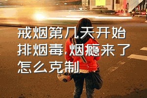 戒烟第几天开始排烟毒（烟瘾来了怎么克制）