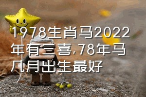 1978生肖马2022年有三喜（78年马几月出生最好）