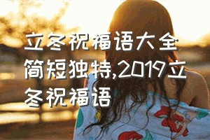 立冬祝福语大全简短独特（2019立冬祝福语）