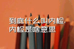 到底什么叫内检（内检是啥意思）