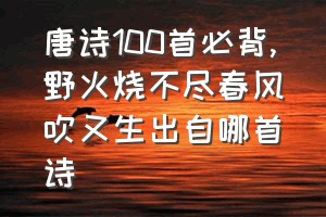 唐诗100首必背（野火烧不尽春风吹又生出自哪首诗）