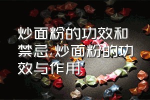 炒面粉的功效和禁忌（炒面粉的功效与作用）