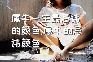 属牛一生最忌讳的颜色（属牛的忌讳颜色）