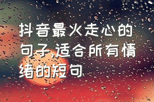 抖音最火走心的句子（适合所有情绪的短句）