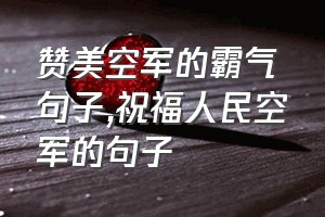 赞美空军的霸气句子（祝福人民空军的句子）