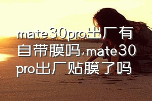 mate30pro出厂有自带膜吗（mate30pro出厂贴膜了吗）