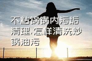 不粘锅锅内污垢清理（怎样清洗炒锅油污）