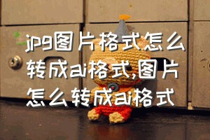 jpg图片格式怎么转成ai格式（图片怎么转成ai格式）