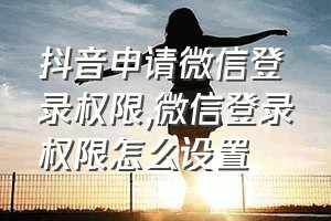 抖音申请微信登录权限（微信登录权限怎么设置）