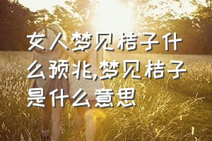 女人梦见桔子什么预兆（梦见桔子是什么意思）