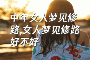 中年女人梦见修路（女人梦见修路好不好）