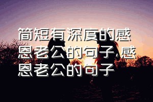 简短有深度的感恩老公的句子（感恩老公的句子）