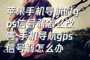 苹果手机导航时gps信号弱怎么改善（手机导航gps信号弱怎么办）