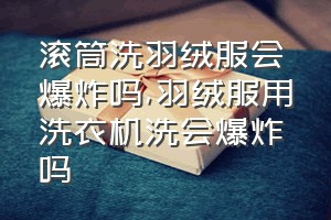 滚筒洗羽绒服会爆炸吗（羽绒服用洗衣机洗会爆炸吗）