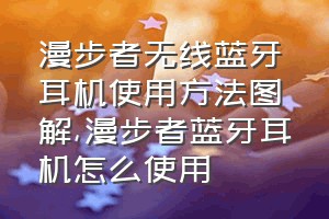 漫步者无线蓝牙耳机使用方法图解（漫步者蓝牙耳机怎么使用）