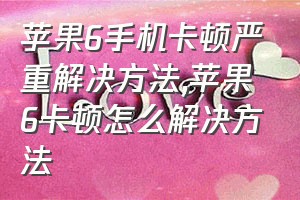 苹果6手机卡顿严重解决方法（苹果6卡顿怎么解决方法）