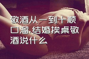 敬酒从一到十顺口溜（结婚挨桌敬酒说什么）