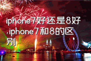 iphone7好还是8好（iphone7和8的区别）