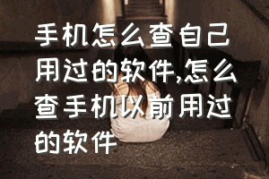 手机怎么查自己用过的软件（怎么查手机以前用过的软件）