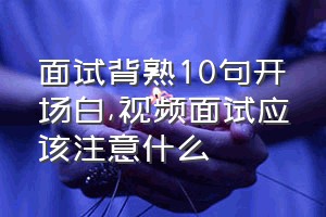 面试背熟10句开场白（视频面试应该注意什么）