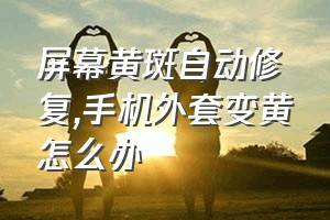 屏幕黄斑自动修复（手机外套变黄怎么办）