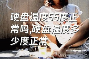 硬盘温度55度正常吗（硬盘温度多少度正常）