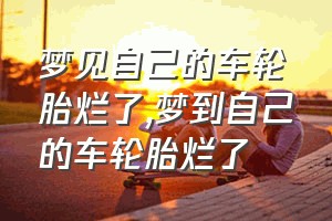 梦见自己的车轮胎烂了（梦到自己的车轮胎烂了）