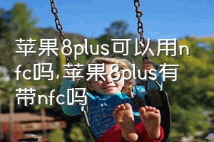 苹果8plus可以用nfc吗（苹果8plus有带nfc吗）