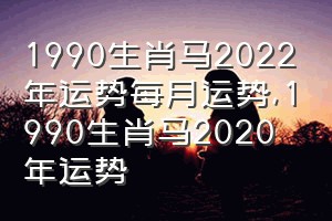 1990生肖马2022年运势每月运势（1990生肖马2020年运势）