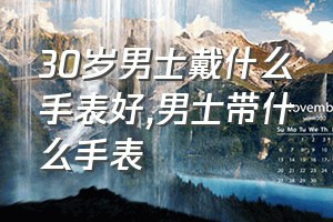 30岁男士戴什么手表好（男士带什么手表）